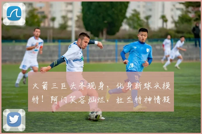 火箭三巨头齐现身,化身新球衣模特!阿门笑容灿烂,杜兰特神情凝重_赛季_季后赛_申京