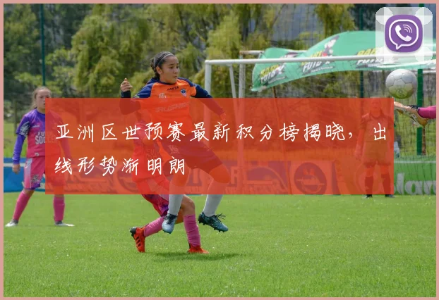 亚洲区世预赛最新积分榜揭晓,出线形势渐明朗
