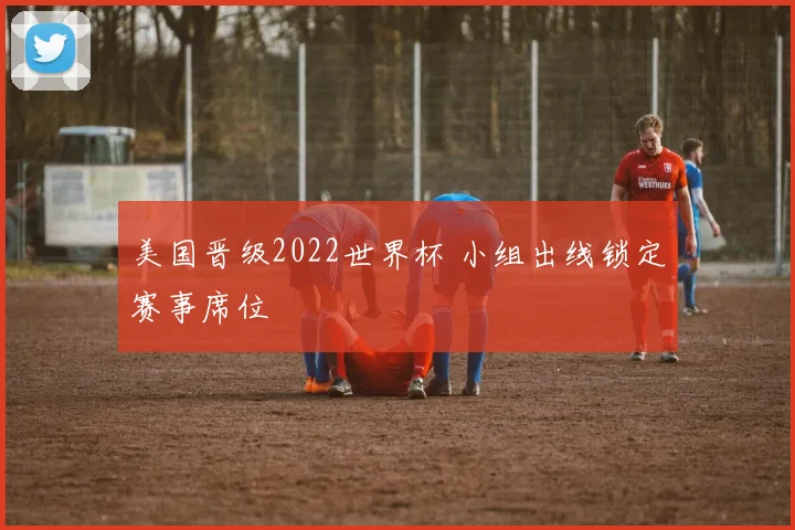 美国晋级2022世界杯 小组出线锁定赛事席位